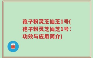 孢子粉灵芝仙芝1号(孢子粉灵芝仙芝1号：功效与应用简介)
