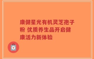 康健星光有机灵芝孢子粉 优质养生品开启健康活力新体验