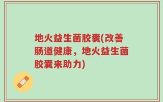 地火益生菌胶囊(改善肠道健康，地火益生菌胶囊来助力)