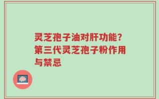 灵芝孢子油对肝功能？第三代灵芝孢子粉作用与禁忌