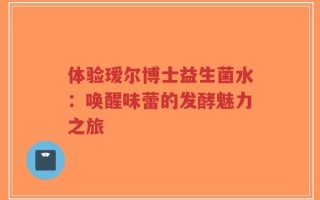 体验瑷尔博士益生菌水：唤醒味蕾的发酵魅力之旅