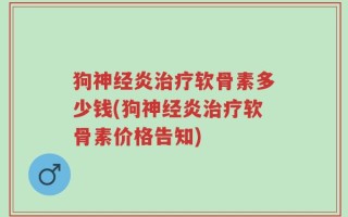 狗神经炎治疗软骨素多少钱(狗神经炎治疗软骨素价格告知)