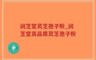 润芝堂灵芝孢子粉_润芝堂高品质灵芝孢子粉