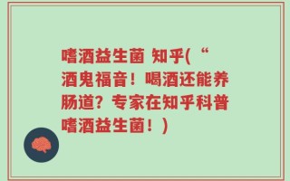 嗜酒益生菌 知乎(“酒鬼福音！喝酒还能养肠道？专家在知乎科普嗜酒益生菌！)