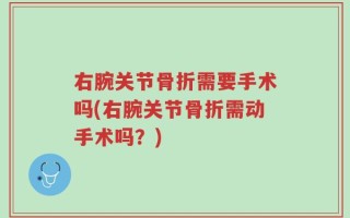 右腕关节骨折需要手术吗(右腕关节骨折需动手术吗？)