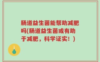肠道益生菌能帮助减肥吗(肠道益生菌或有助于减肥，科学证实！)