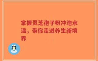 掌握灵芝孢子粉冲泡水温，带你走进养生新境界
