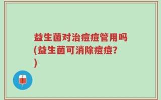 益生菌对治痘痘管用吗(益生菌可消除痘痘？)