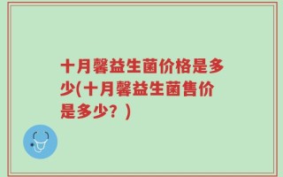 十月馨益生菌价格是多少(十月馨益生菌售价是多少？)