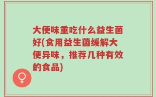 大便味重吃什么益生菌好(食用益生菌缓解大便异味，推荐几种有效的食品)