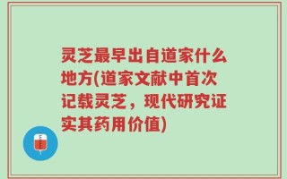 灵芝最早出自道家什么地方(道家文献中首次记载灵芝，现代研究证实其药用价值)