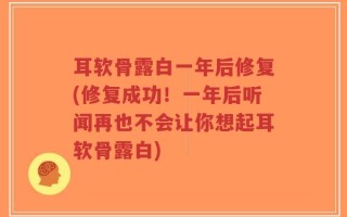 耳软骨露白一年后修复(修复成功！一年后听闻再也不会让你想起耳软骨露白)