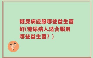 糖尿病应服哪些益生菌好(糖尿病人适合服用哪些益生菌？)