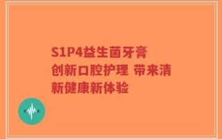 S1P4益生菌牙膏 创新口腔护理 带来清新健康新体验