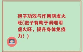 孢子功效与作用阴虚火旺(孢子有助于调理阴虚火旺，提升身体免疫力！)
