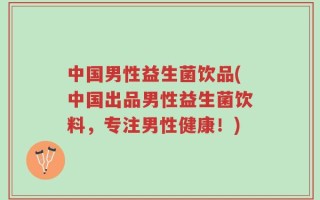中国男性益生菌饮品(中国出品男性益生菌饮料，专注男性健康！)