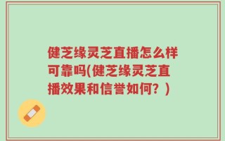 健芝缘灵芝直播怎么样可靠吗(健芝缘灵芝直播效果和信誉如何？)