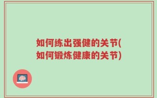 如何练出强健的关节(如何锻炼健康的关节)