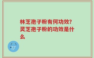 林芝孢子粉有何功效？灵芝孢子粉的功效是什么
