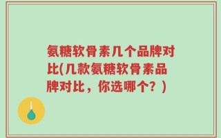 氨糖软骨素几个品牌对比(几款氨糖软骨素品牌对比，你选哪个？)