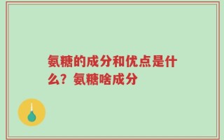 氨糖的成分和优点是什么？氨糖啥成分