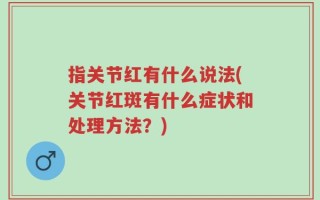指关节红有什么说法(关节红斑有什么症状和处理方法？)