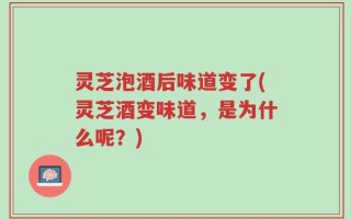 灵芝泡酒后味道变了(灵芝酒变味道，是为什么呢？)
