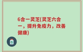 6合一灵芝(灵芝六合一，提升免疫力，改善健康)