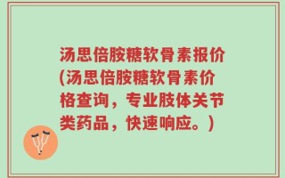 汤思倍胺糖软骨素报价(汤思倍胺糖软骨素价格查询，专业肢体关节类药品，快速响应。)
