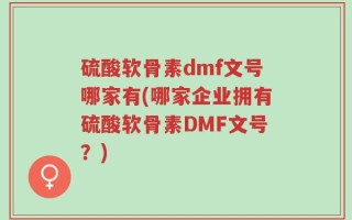 硫酸软骨素dmf文号哪家有(哪家企业拥有硫酸软骨素DMF文号？)