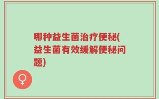 哪种益生菌治疗便秘(益生菌有效缓解便秘问题)