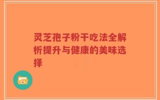 灵芝孢子粉干吃法全解析提升与健康的美味选择