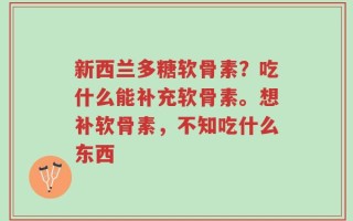 新西兰多糖软骨素？吃什么能补充软骨素。想补软骨素，不知吃什么东西