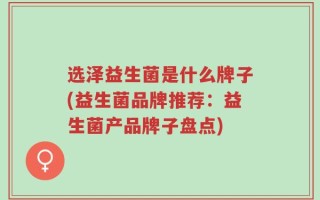 选泽益生菌是什么牌子(益生菌品牌推荐：益生菌产品牌子盘点)