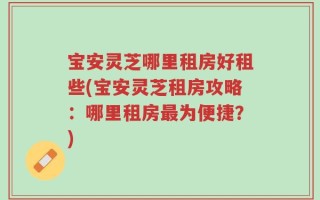 宝安灵芝哪里租房好租些(宝安灵芝租房攻略：哪里租房最为便捷？)