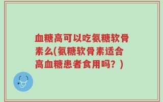血糖高可以吃氨糖软骨素么(氨糖软骨素适合高血糖患者食用吗？)