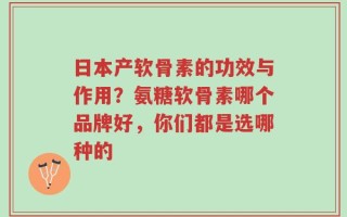 日本产软骨素的功效与作用？氨糖软骨素哪个品牌好，你们都是选哪种的