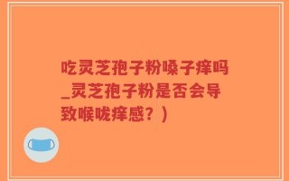 吃灵芝孢子粉嗓子痒吗_灵芝孢子粉是否会导致喉咙痒感？)