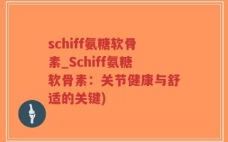 schiff氨糖软骨素_Schiff氨糖软骨素：关节健康与舒适的关键)