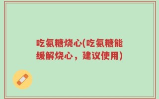 吃氨糖烧心(吃氨糖能缓解烧心，建议使用)