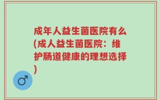 成年人益生菌医院有么(成人益生菌医院：维护肠道健康的理想选择)