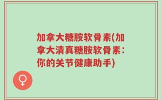 加拿大糖胺软骨素(加拿大清真糖胺软骨素：你的关节健康助手)