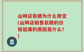 山姆店氨糖为什么便宜(山姆店销售氨糖的价格低廉的原因是什么？)