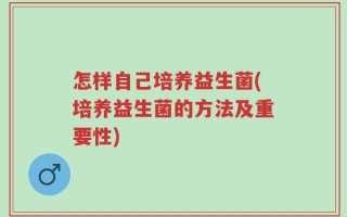 怎样自己培养益生菌(培养益生菌的方法及重要性)