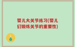 婴儿大关节练习(婴儿们锻炼关节的重要性)
