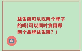 益生菌可以吃两个牌子的吗(可以同时食用哪两个品牌益生菌？)