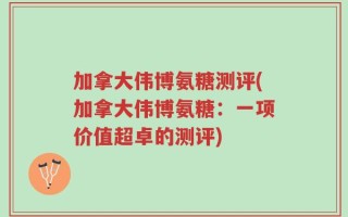 加拿大伟博氨糖测评(加拿大伟博氨糖：一项价值超卓的测评)