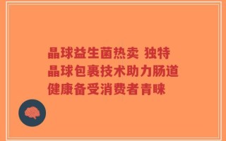 晶球益生菌热卖 独特晶球包裹技术助力肠道健康备受消费者青睐
