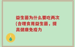 益生菌为什么要吃两次(合理食用益生菌，提高健康免疫力