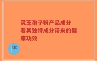 灵芝孢子粉产品成分 看其独特成分带来的健康功效